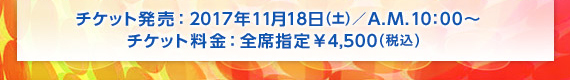 チケット発売:2017年11月18日(土)/A.M.10:00〜 チケット料金:全席指定 ¥4,500(税込)