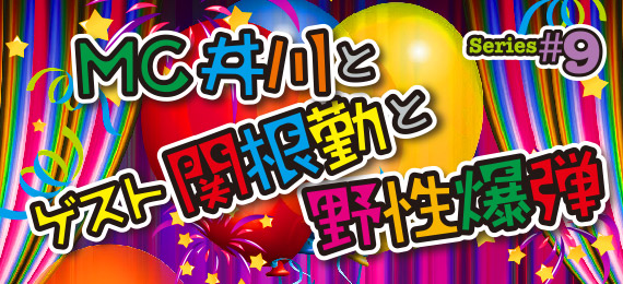 Series#9 MC井川とゲスト関根勤と野性爆弾
