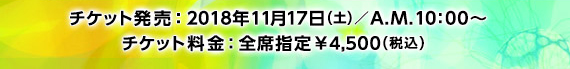 チケット発売:2018年11月17日(土)/A.M.10:00〜 チケット料金:全席指定 ¥4,500(税込)