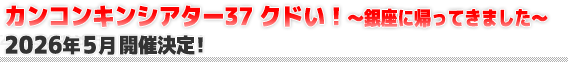 カンコンキンシアター37 クドい！～銀座に帰ってきました～